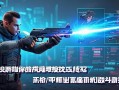 无畏契约甩qiang教学，轻松掌握高难度技巧，提升你的战斗水平！