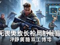 无畏契约长qiang局制胜秘籍，冷静与策略的双重博弈